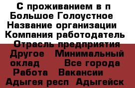 С проживанием в п. Большое Голоустное › Название организации ­ Компания-работодатель › Отрасль предприятия ­ Другое › Минимальный оклад ­ 1 - Все города Работа » Вакансии   . Адыгея респ.,Адыгейск г.